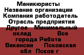 Маникюристы › Название организации ­ Компания-работодатель › Отрасль предприятия ­ Другое › Минимальный оклад ­ 30 000 - Все города Работа » Вакансии   . Псковская обл.,Псков г.